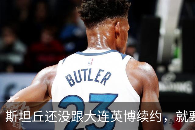 斯坦丘还没跟大连英博续约，就要被别的球队挖走？本人已为此回应确认