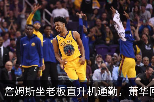 詹姆斯坐老板直升机通勤，萧华回应：完全没问题