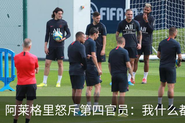 阿莱格里怒斥第四官员:我什么都没说,却吃了红牌