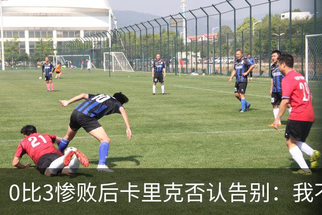 0比3惨败后卡里克否认告别：我不知道接下来会怎样